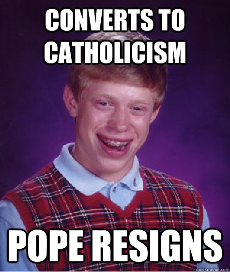 Converts to Catholicism Pope resigns  Bad Luck Brian