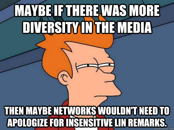 Maybe if there was more diversity in the media then maybe networks wouldn't need to apologize for insensitive Lin remarks. - Maybe if there was more diversity in the media then maybe networks wouldn't need to apologize for insensitive Lin remarks.  Futurama Fry