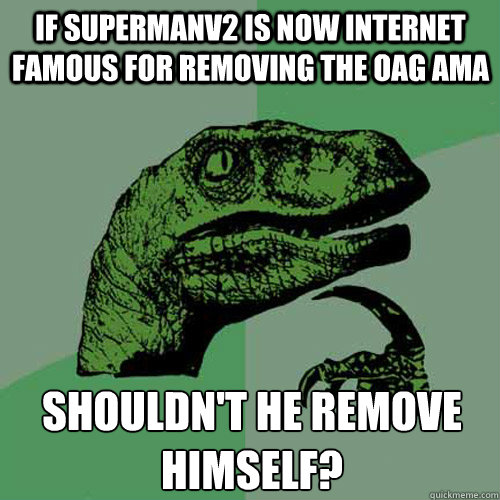 If Supermanv2 is now internet famous for removing the OAG AMA Shouldn't he remove himself?  Philosoraptor