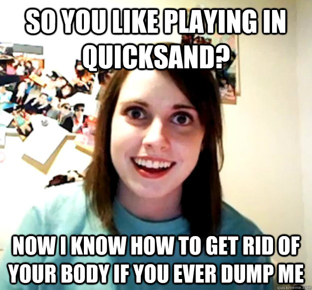 So you like playing in quicksand? now I know how to get rid of your body if you ever dump me - So you like playing in quicksand? now I know how to get rid of your body if you ever dump me  Misc