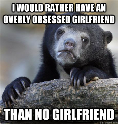 I would rather have an Overly obsessed girlfriend than no girlfriend  Confession Bear