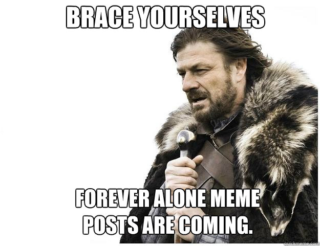 Brace yourselves Forever alone meme posts are coming.  Imminent Ned