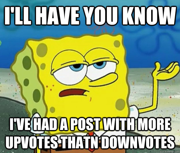 I'll have you know I've had a post with more upvotes thatn downvotes  Tough Spongebob