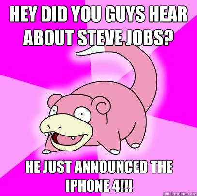 Hey did you guys hear about Steve Jobs? He just announced the iPhone 4!!!  Slowpoke