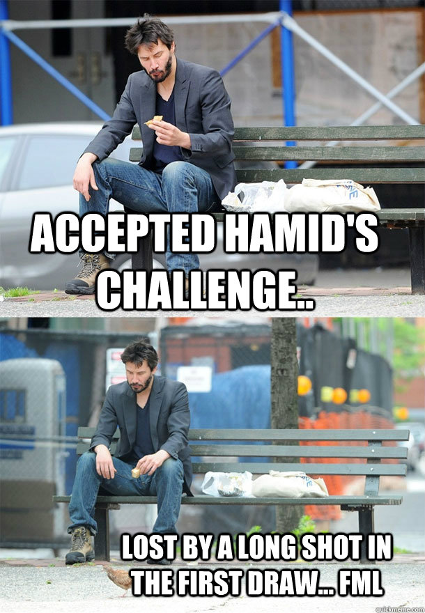 Accepted hamid's challenge.. lost by a long shot in the first draw... fml  Sad Keanu