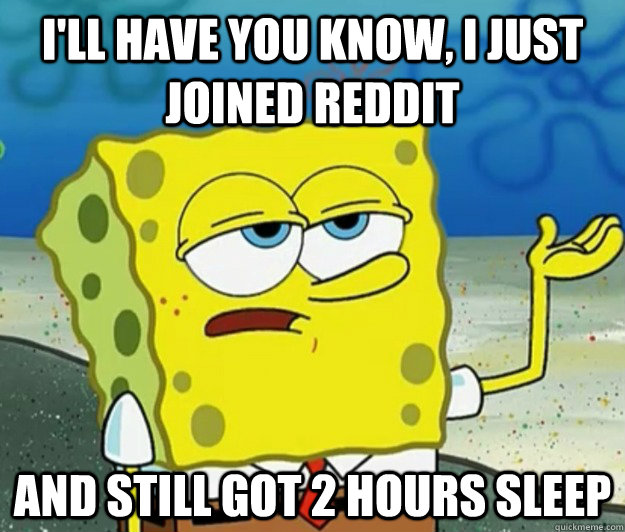 I'll have you know, I just joined reddit  and still got 2 hours sleep  Tough Spongebob