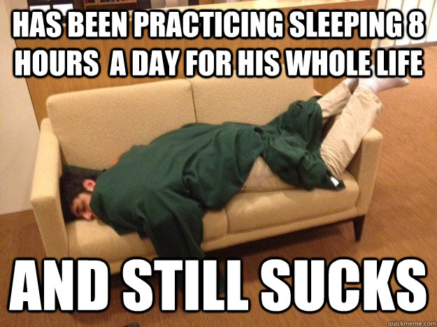 Has been practicing sleeping 8 hours  a day for his whole life and still sucks  