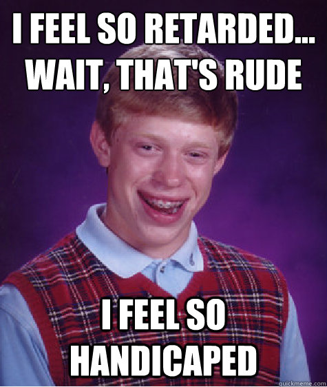 I feel so retarded...
wait, that's rude I feel so handicaped  Bad Luck Brian