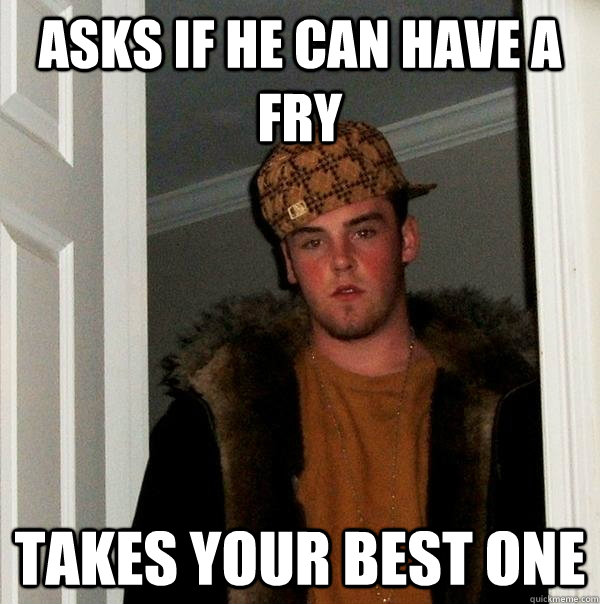 Asks if he can have a fry Takes your best one  Scumbag Steve