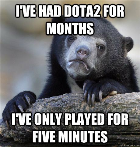 i've had dota2 for months i've only played for five minutes  Confession Bear