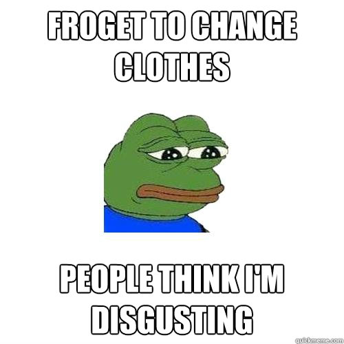 Froget to change clothes People think I'm disgusting   Sad Frog