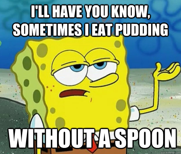 I'll have you know, sometimes i eat pudding  without a spoon  Tough Spongebob