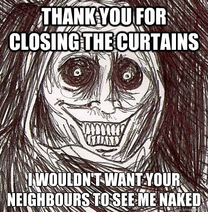 Thank you for closing the curtains I wouldn't want your neighbours to see me naked
 - Thank you for closing the curtains I wouldn't want your neighbours to see me naked
  Horrifying Houseguest