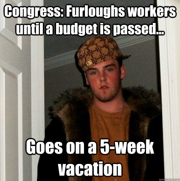 Congress: Furloughs workers until a budget is passed... Goes on a 5-week vacation - Congress: Furloughs workers until a budget is passed... Goes on a 5-week vacation  Scumbag Steve