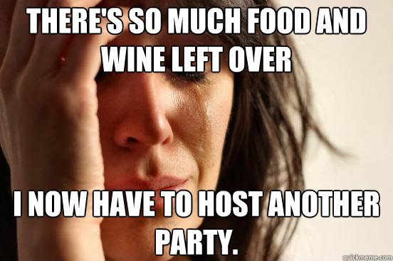 There's so much food and wine left over I now have to host another party.  First World Problems