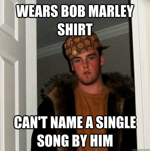 Wears Bob Marley shirt Can't name a single song by him - Wears Bob Marley shirt Can't name a single song by him  Scumbag Steve