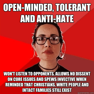 open-minded, tolerant and anti-hate won't listen to opponents, allows no dissent on core issues and spews invective when reminded that Christians, white people and intact families still exist  Liberal Douche Garofalo