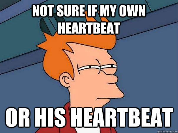 not sure if my own heartbeat or his heartbeat  Futurama Fry