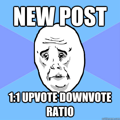 new post 1:1 upvote downvote ratio  Okay Guy