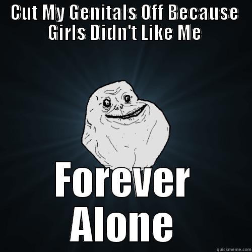 CUT MY GENITALS OFF BECAUSE GIRLS DIDN'T LIKE ME FOREVER ALONE Forever Alone