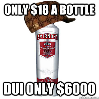 Only $18 a Bottle DUI only $6000  Scumbag Alcohol