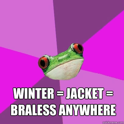 winter = jacket = braless anywhere  Foul Bachelorette Frog