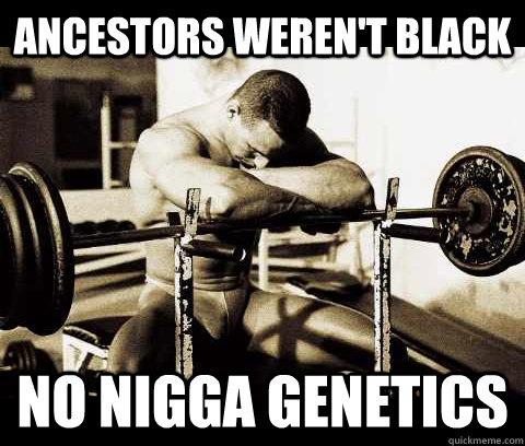 ancestors weren't black no nigga genetics  Bodybuilder Problems