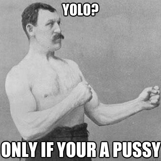 YOLO? Only if your a pussy  overly manly man