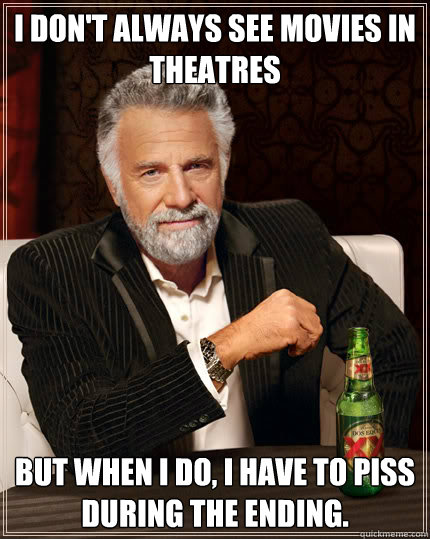 I don't always see movies in theatres but when i do, i have to piss during the ending.  The Most Interesting Man In The World