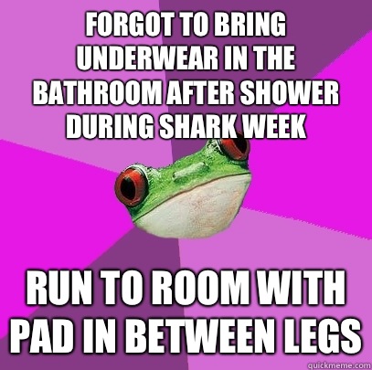 Forgot to bring underwear in the bathroom after shower during shark week Run to room with pad in between legs  Foul Bachelorette Frog