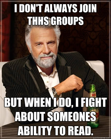 I don't always join THHS groups But when I do, I fight about someones ability to read.  The Most Interesting Man In The World