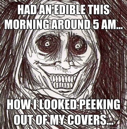 Had an edible this morning around 5 am... How I looked peeking out of my covers... - Had an edible this morning around 5 am... How I looked peeking out of my covers...  Horrifying Houseguest