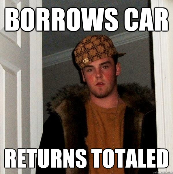 Borrows Car Returns totaled - Borrows Car Returns totaled  Scumbag Steve