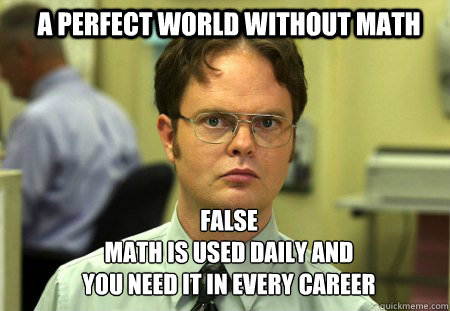 a perfect world without math  false
Math is used daily and you need it in every career  Schrute