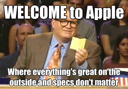 WELCOME to Apple Where everything's great on the outside and specs don't matter  Whose Line