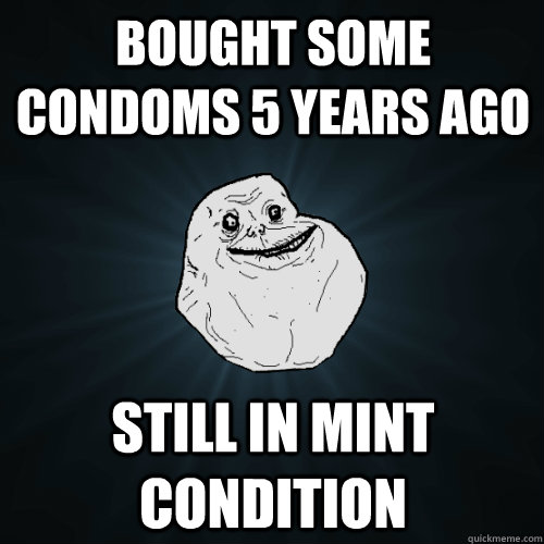 Bought some condoms 5 years ago Still in mint condition  Forever Alone