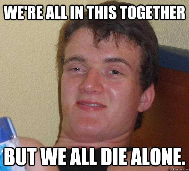 We're all in this together But we all die alone.  10 Guy