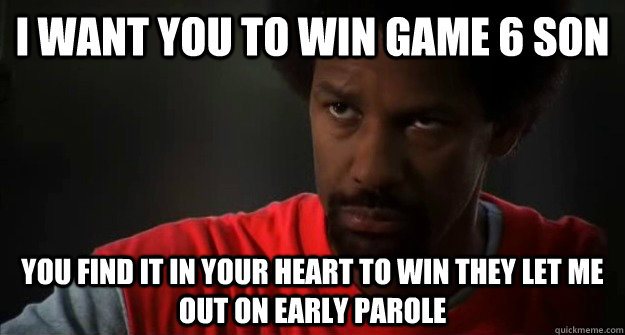 I want you to win game 6 Son You find it in your heart to win they let me out on early parole - I want you to win game 6 Son You find it in your heart to win they let me out on early parole  he got game