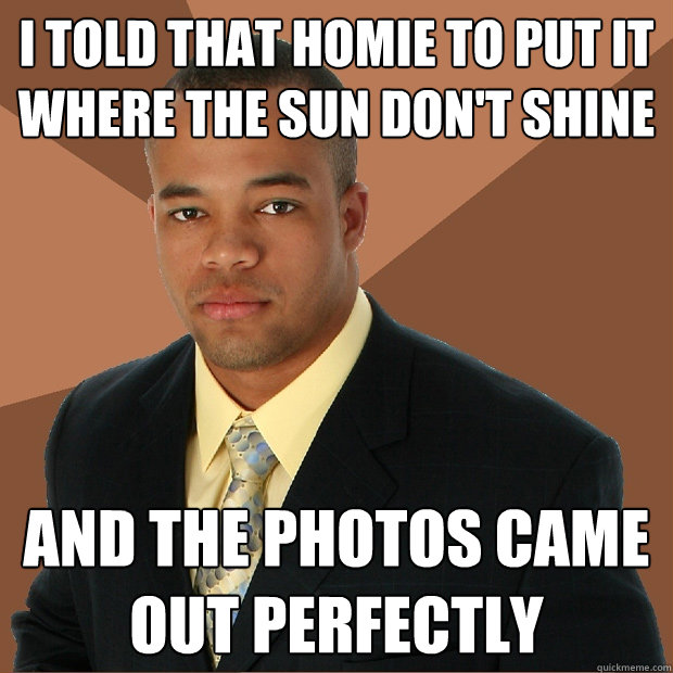 I told that homie to put it where the sun don't shine and the photos came out perfectly  Successful Black Man