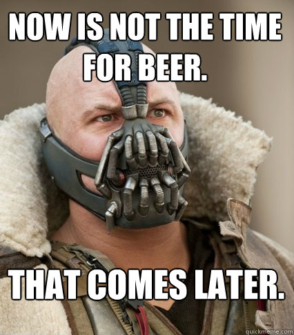 Now is not the time for beer.
 That comes later. - Now is not the time for beer.
 That comes later.  Bane is confused