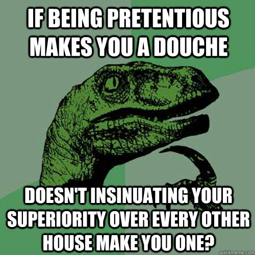 If being pretentious makes you a douche doesn't insinuating your superiority over every other house make you one?  Philosoraptor