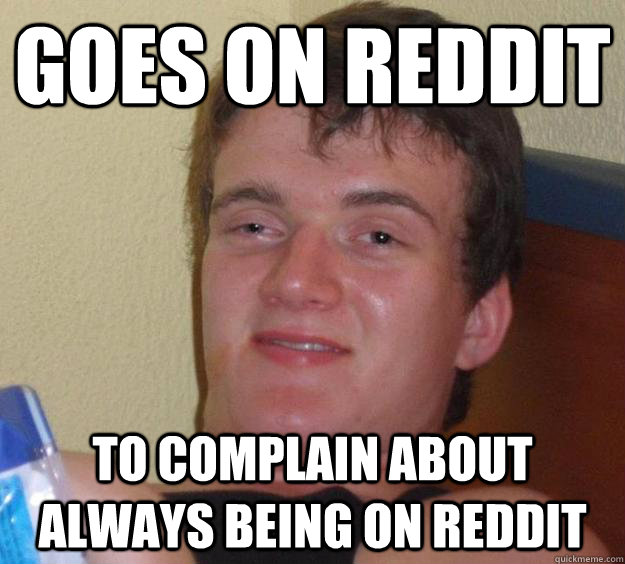 Goes on reddit To complain about always being on reddit  10 Guy