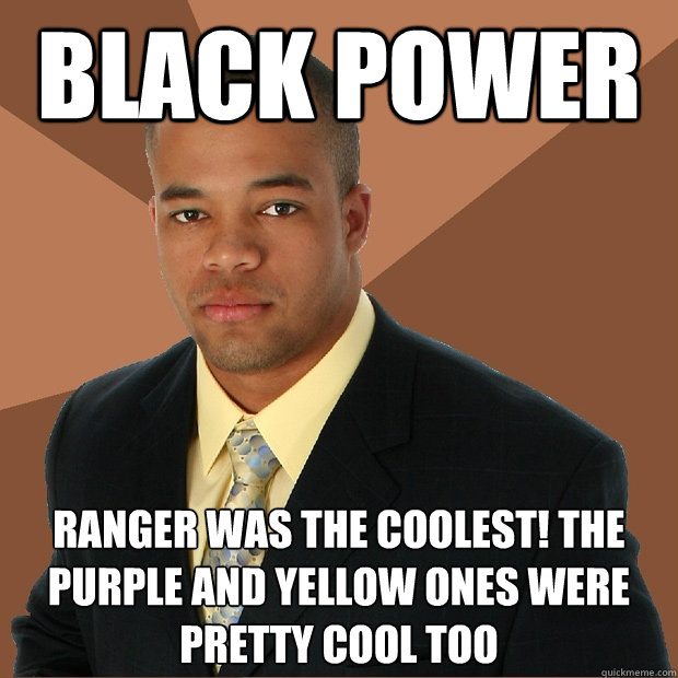 black power ranger was the coolest! the purple and yellow ones were pretty cool too  Successful Black Man