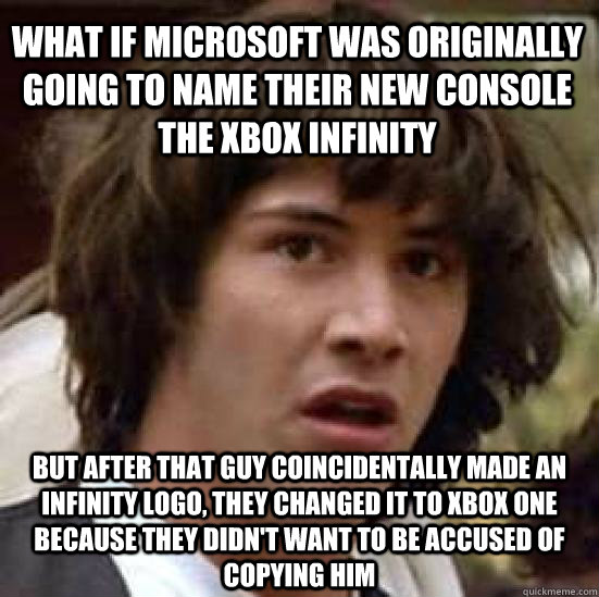 What if Microsoft was originally going to name their new console the Xbox Infinity But after that guy coincidentally made an Infinity logo, they changed it to xbox one because they didn't want to be accused of copying him  conspiracy keanu