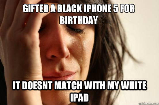 Gifted a Black iphone 5 for birthday it doesnt match with my white iPad  First World Problems