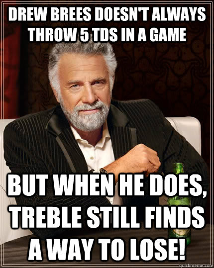 Drew Brees doesn't always throw 5 TDs in a game But when he does, Treble still finds a way to lose!  The Most Interesting Man In The World