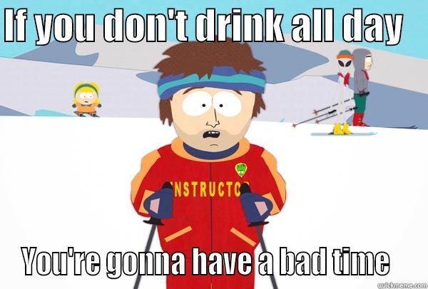 IF YOU DON'T DRINK ALL DAY    YOU'RE GONNA HAVE A BAD TIME   Super Cool Ski Instructor