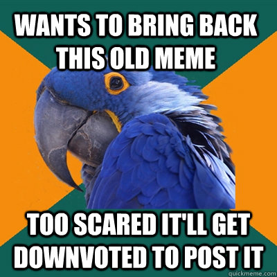 Wants to bring back this old meme Too scared it'll get downvoted to post it  Paranoid Parrot