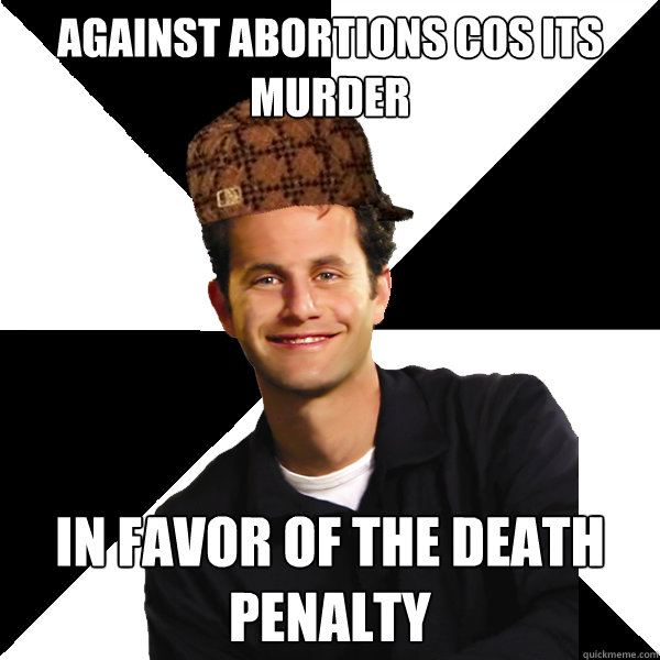 Against abortions cos its murder In favor of the death penalty  Scumbag Christian