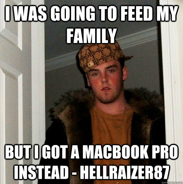 I was going to feed my family But I got a macbook pro instead - hellraizer87  Scumbag Steve